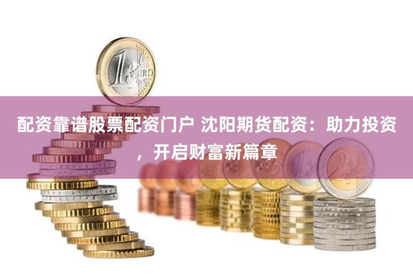配资靠谱股票配资门户 沈阳期货配资：助力投资，开启财富新篇章