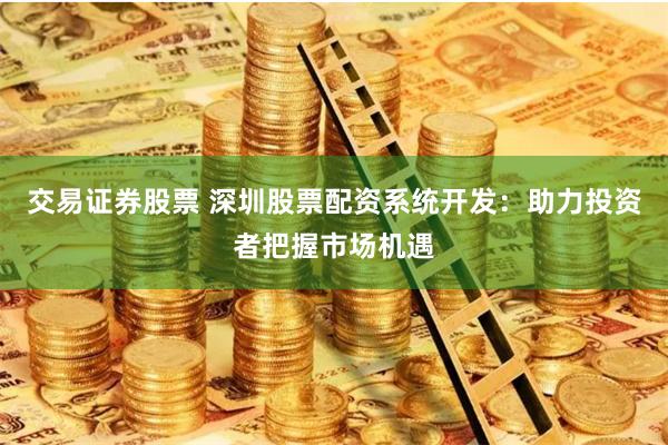 交易证券股票 深圳股票配资系统开发：助力投资者把握市场机遇