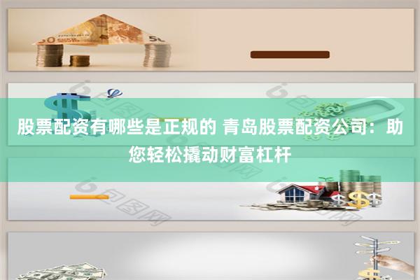 股票配资有哪些是正规的 青岛股票配资公司：助您轻松撬动财富杠杆