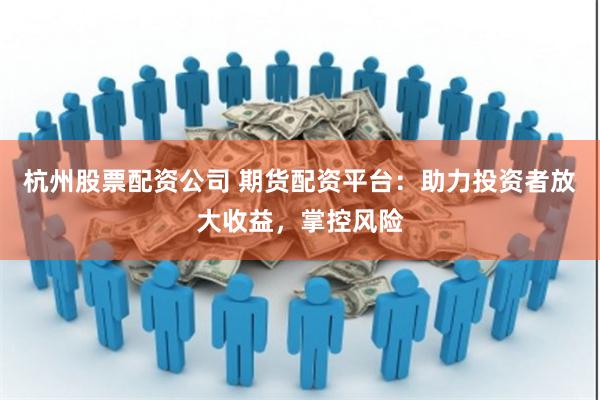 杭州股票配资公司 期货配资平台：助力投资者放大收益，掌控风险