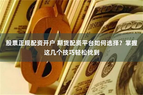股票正规配资开户 期货配资平台如何选择？掌握这几个技巧轻松找到