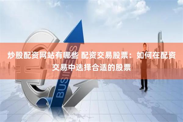 炒股配资网站有哪些 配资交易股票：如何在配资交易中选择合适的股票