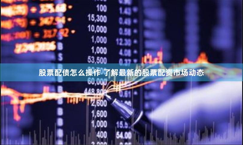 股票配债怎么操作 了解最新的股票配资市场动态