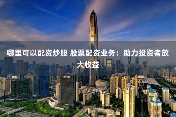哪里可以配资炒股 股票配资业务：助力投资者放大收益