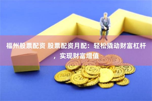 福州股票配资 股票配资月配：轻松撬动财富杠杆，实现财富增值