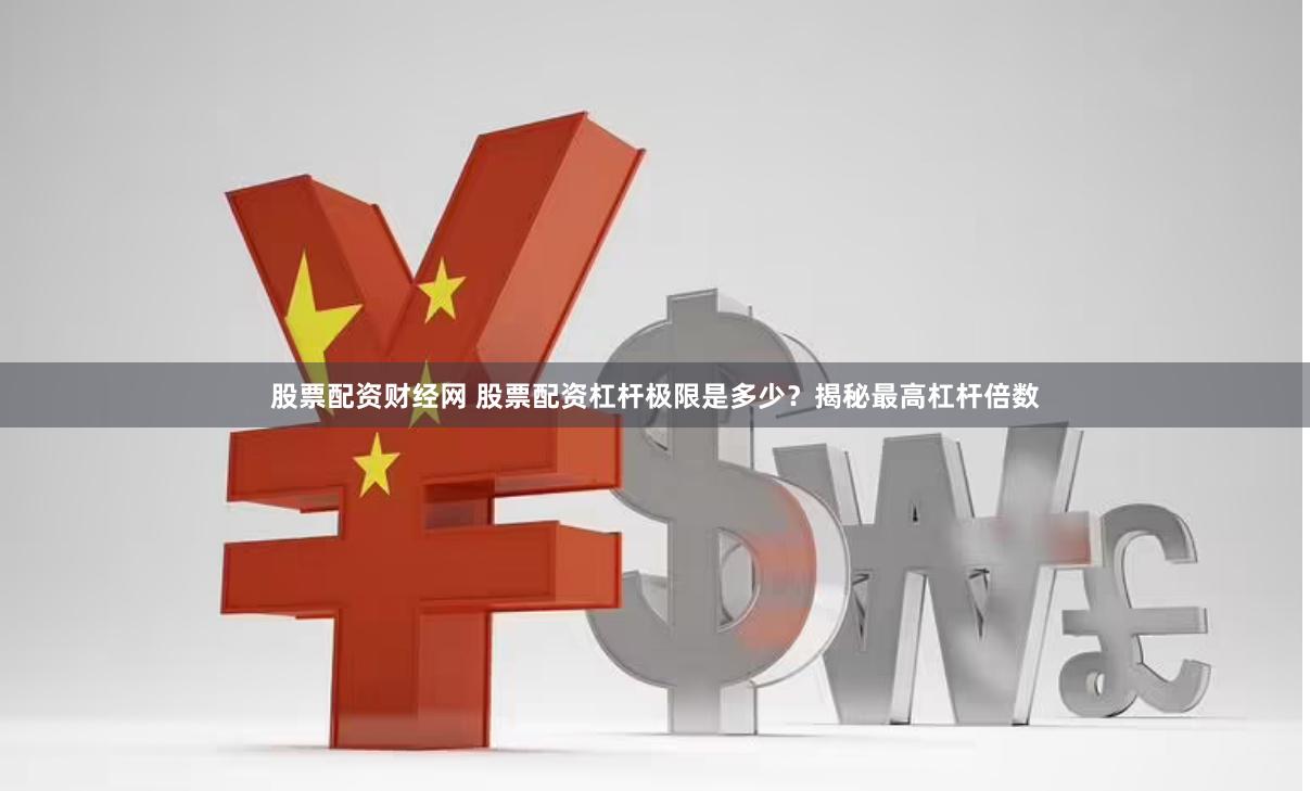 股票配资财经网 股票配资杠杆极限是多少？揭秘最高杠杆倍数
