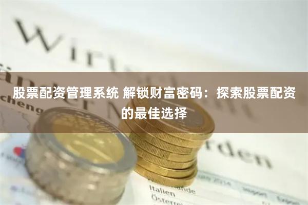 股票配资管理系统 解锁财富密码：探索股票配资的最佳选择