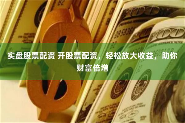 实盘股票配资 开股票配资，轻松放大收益，助你财富倍增