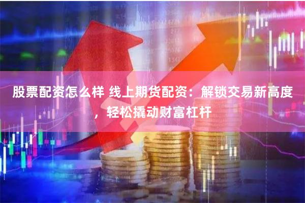 股票配资怎么样 线上期货配资：解锁交易新高度，轻松撬动财富杠杆