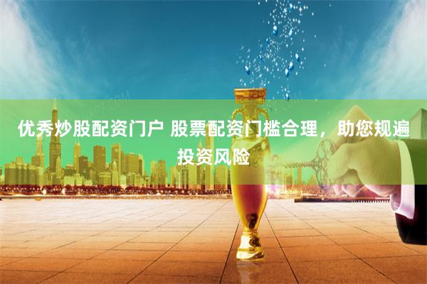 优秀炒股配资门户 股票配资门槛合理，助您规遍投资风险