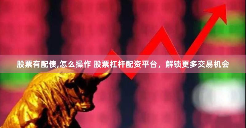股票有配债,怎么操作 股票杠杆配资平台，解锁更多交易机会