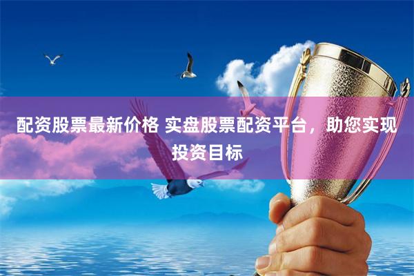 配资股票最新价格 实盘股票配资平台，助您实现投资目标