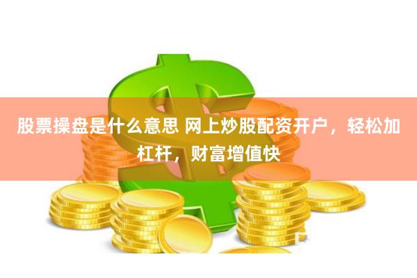 股票操盘是什么意思 网上炒股配资开户，轻松加杠杆，财富增值快