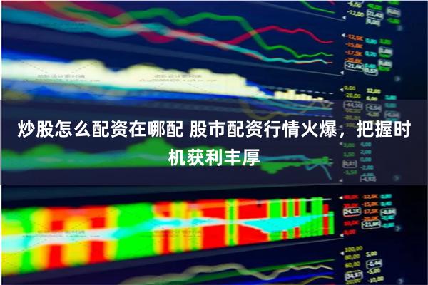 炒股怎么配资在哪配 股市配资行情火爆，把握时机获利丰厚