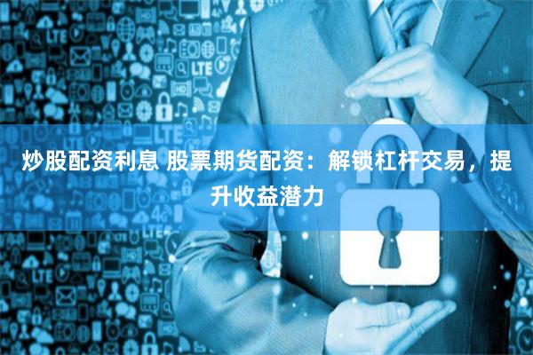 炒股配资利息 股票期货配资：解锁杠杆交易，提升收益潜力