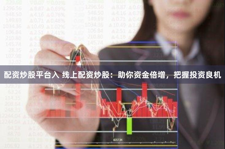 配资炒股平台入 线上配资炒股：助你资金倍增，把握投资良机