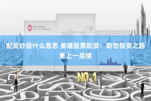配资炒股什么意思 姜堰股票配资：助您投资之路更上一层楼