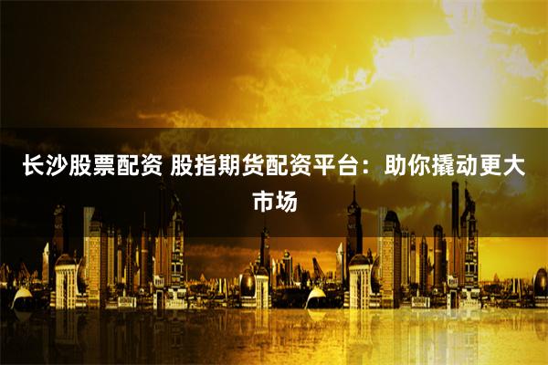 长沙股票配资 股指期货配资平台：助你撬动更大市场