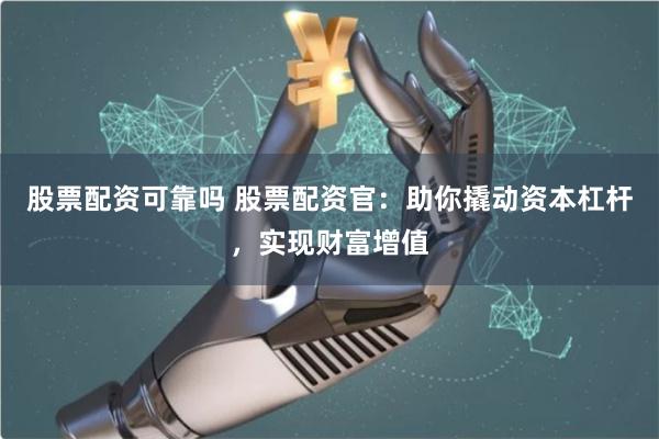 股票配资可靠吗 股票配资官：助你撬动资本杠杆，实现财富增值