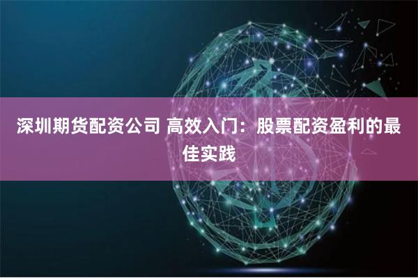 深圳期货配资公司 高效入门：股票配资盈利的最佳实践