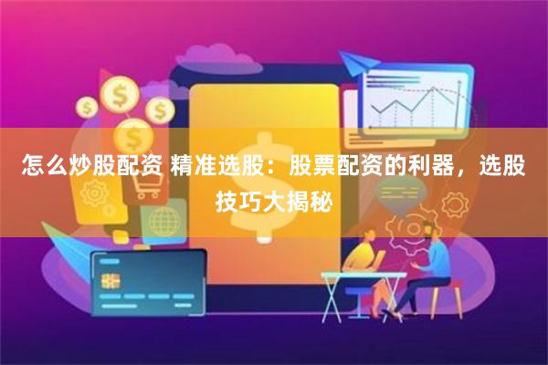 怎么炒股配资 精准选股：股票配资的利器，选股技巧大揭秘