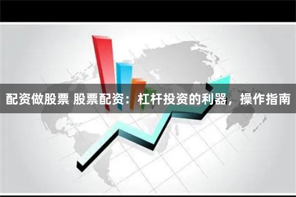 配资做股票 股票配资：杠杆投资的利器，操作指南