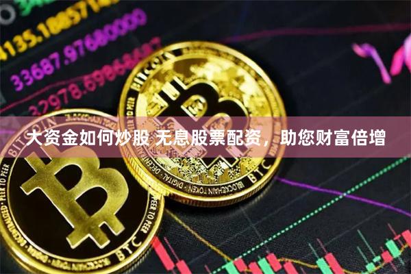 大资金如何炒股 无息股票配资，助您财富倍增