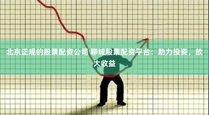 北京正规的股票配资公司 聊城股票配资平台：助力投资，放大收益