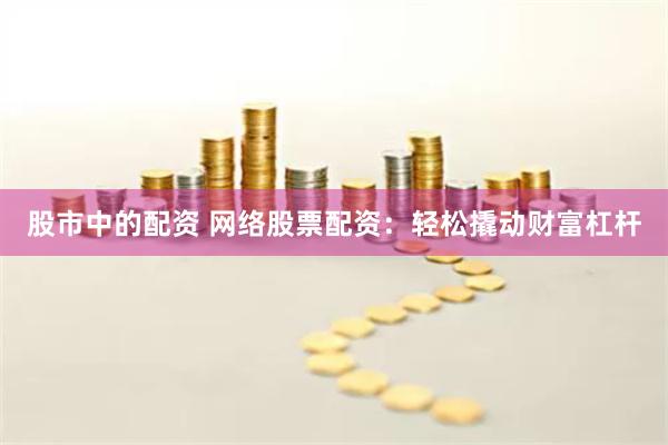 股市中的配资 网络股票配资：轻松撬动财富杠杆