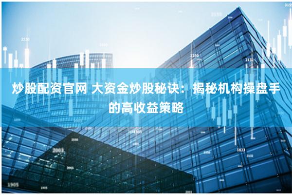 炒股配资官网 大资金炒股秘诀：揭秘机构操盘手的高收益策略