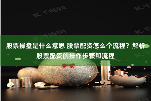 股票操盘是什么意思 股票配资怎么个流程？解析股票配资的操作步骤和流程
