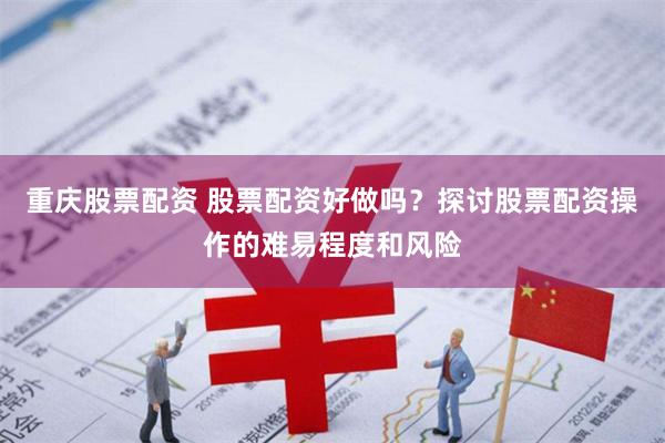 重庆股票配资 股票配资好做吗？探讨股票配资操作的难易程度和风险