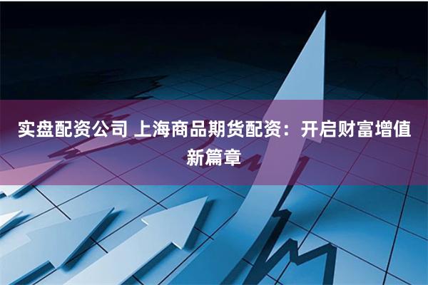 实盘配资公司 上海商品期货配资：开启财富增值新篇章