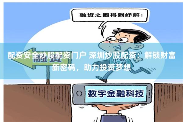 配资安全炒股配资门户 深圳炒股配资：解锁财富新密码，助力投资梦想