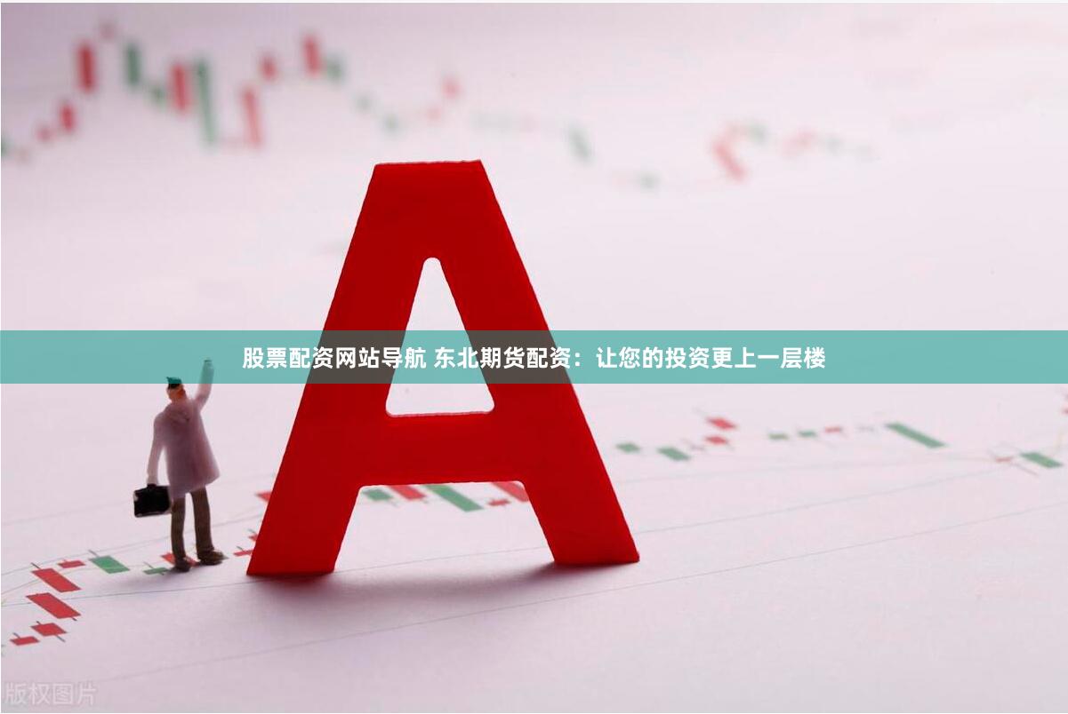 股票配资网站导航 东北期货配资：让您的投资更上一层楼