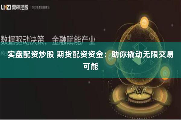实盘配资炒股 期货配资资金：助你撬动无限交易可能
