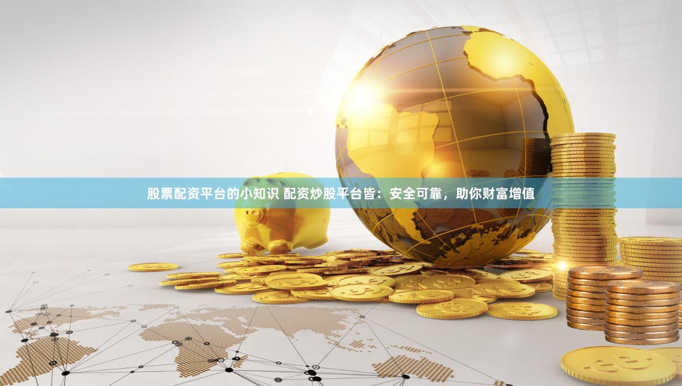 股票配资平台的小知识 配资炒股平台皆：安全可靠，助你财富增值