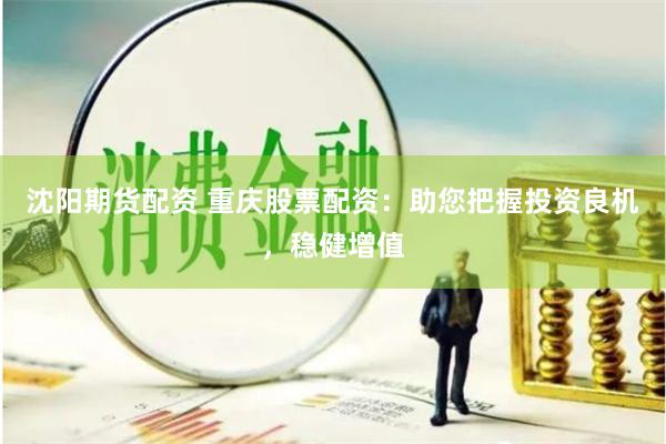 沈阳期货配资 重庆股票配资：助您把握投资良机，稳健增值