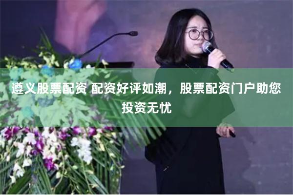 遵义股票配资 配资好评如潮，股票配资门户助您投资无忧