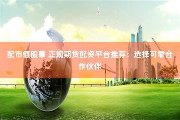 配市值股票 正规期货配资平台推荐：选择可靠合作伙伴