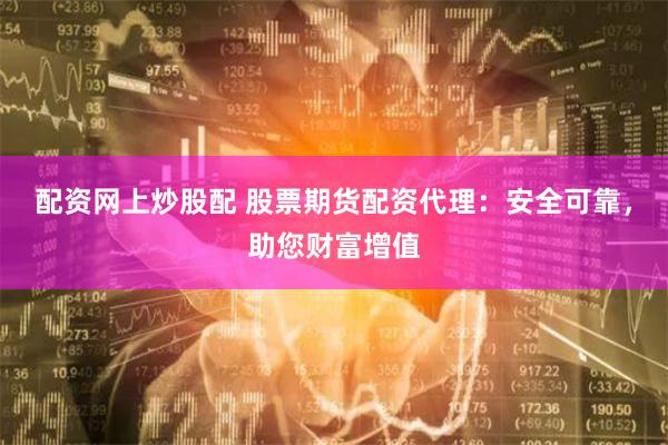 配资网上炒股配 股票期货配资代理：安全可靠，助您财富增值