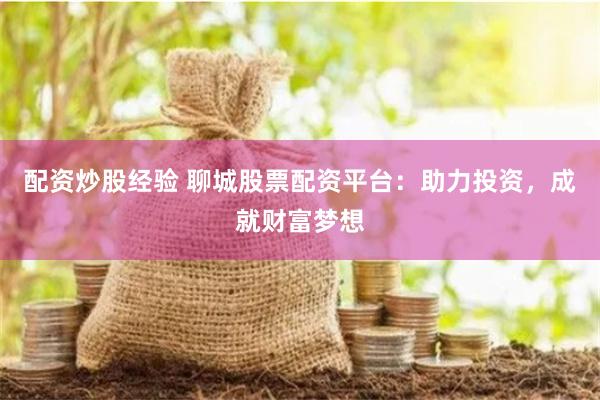 配资炒股经验 聊城股票配资平台：助力投资，成就财富梦想