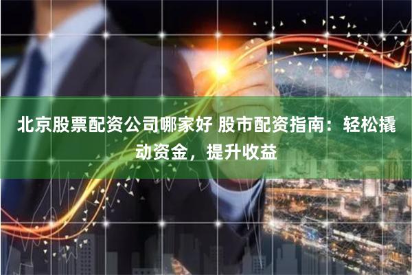 北京股票配资公司哪家好 股市配资指南：轻松撬动资金，提升收益
