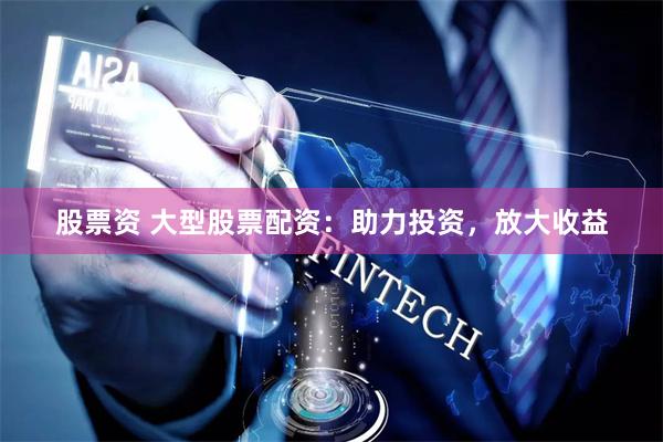 股票资 大型股票配资：助力投资，放大收益