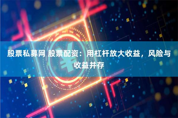 股票私募网 股票配资：用杠杆放大收益，风险与收益并存