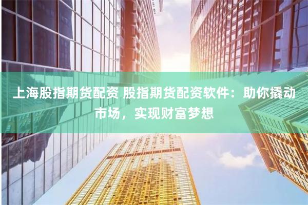 上海股指期货配资 股指期货配资软件：助你撬动市场，实现财富梦想