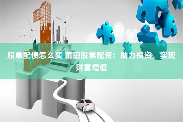 股票配债怎么买 莆田股票配资：助力投资，实现财富增值