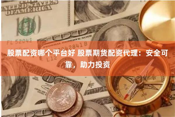 股票配资哪个平台好 股票期货配资代理：安全可靠，助力投资