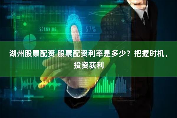 湖州股票配资 股票配资利率是多少？把握时机，投资获利