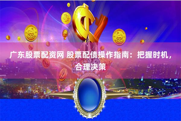 广东股票配资网 股票配债操作指南：把握时机，合理决策